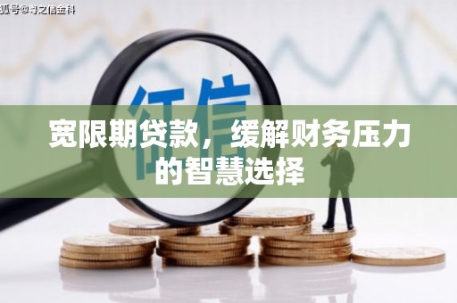 宁晋宽限期贷款，缓解财务压力的智慧选择