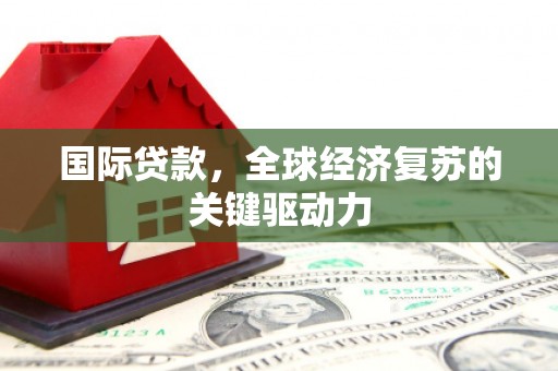 宁晋国际贷款，全球经济复苏的关键驱动力