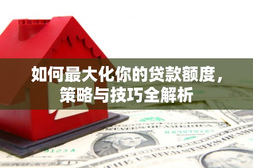 宁晋如何最大化你的贷款额度，策略与技巧全解析