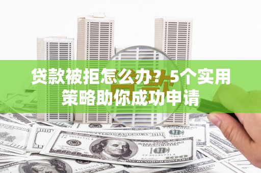 宁晋贷款被拒怎么办？5个实用策略助你成功申请