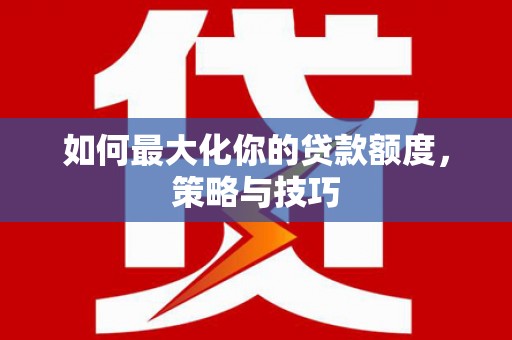 宁晋如何最大化你的贷款额度，策略与技巧