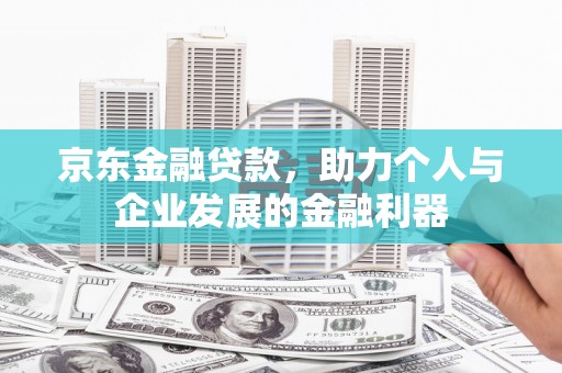 宁晋京东金融贷款，助力个人与企业发展的金融利器