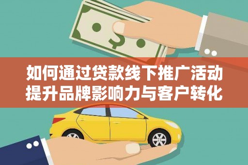 宁晋如何通过贷款线下推广活动提升品牌影响力与客户转化率