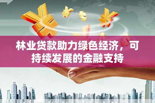 宁晋林业贷款助力绿色经济，可持续发展的金融支持