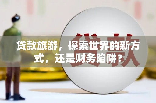宁晋贷款旅游，探索世界的新方式，还是财务陷阱？