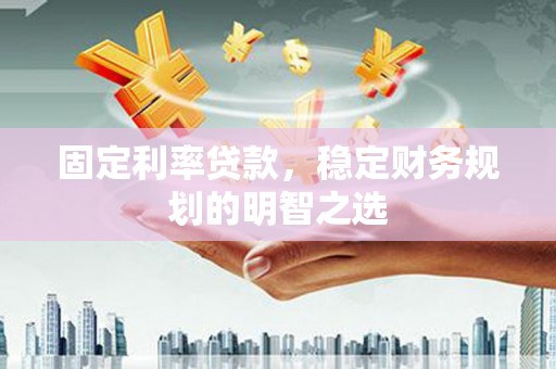 宁晋固定利率贷款，稳定财务规划的明智之选