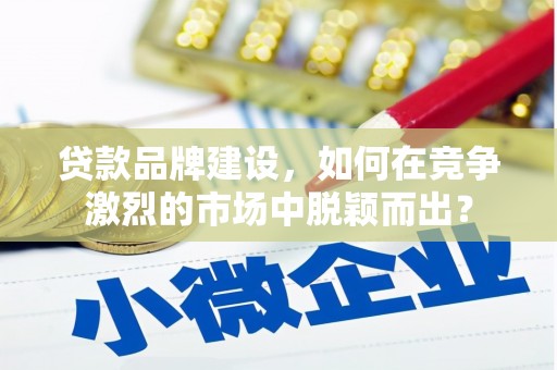 宁晋贷款品牌建设，如何在竞争激烈的市场中脱颖而出？