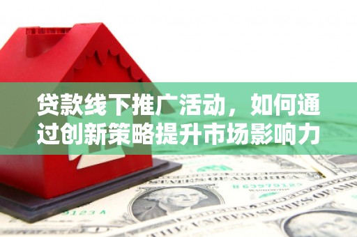 宁晋贷款线下推广活动，如何通过创新策略提升市场影响力