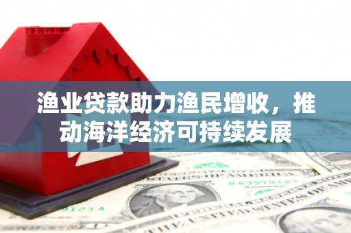 宁晋渔业贷款助力渔民增收，推动海洋经济可持续发展