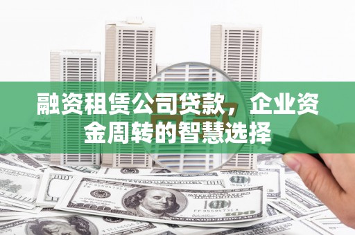 宁晋融资租赁公司贷款，企业资金周转的智慧选择