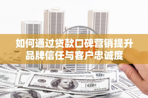 宁晋如何通过贷款口碑营销提升品牌信任与客户忠诚度