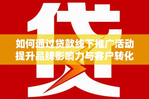 宁晋如何通过贷款线下推广活动提升品牌影响力与客户转化率
