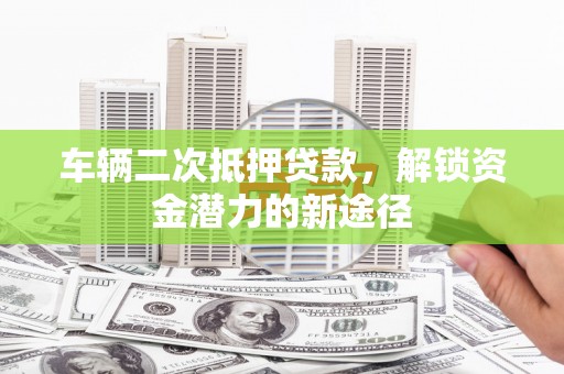 宁晋车辆二次抵押贷款，解锁资金潜力的新途径