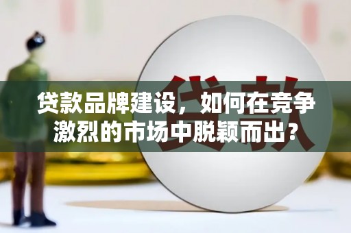 宁晋贷款品牌建设，如何在竞争激烈的市场中脱颖而出？