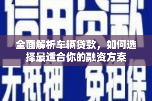 宁晋全面解析车辆贷款，如何选择最适合你的融资方案