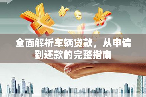 宁晋全面解析车辆贷款，从申请到还款的完整指南