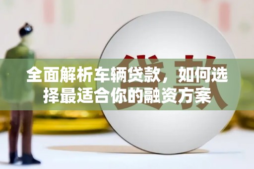 宁晋全面解析车辆贷款，如何选择最适合你的融资方案