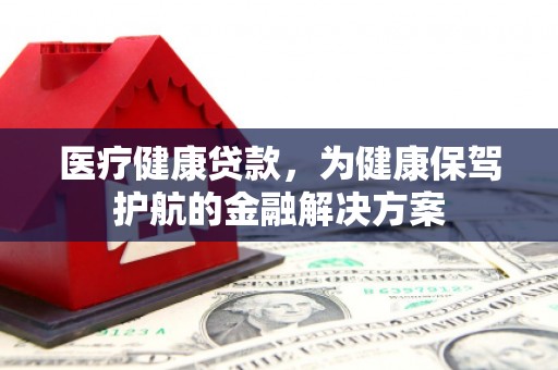 宁晋医疗健康贷款，为健康保驾护航的金融解决方案