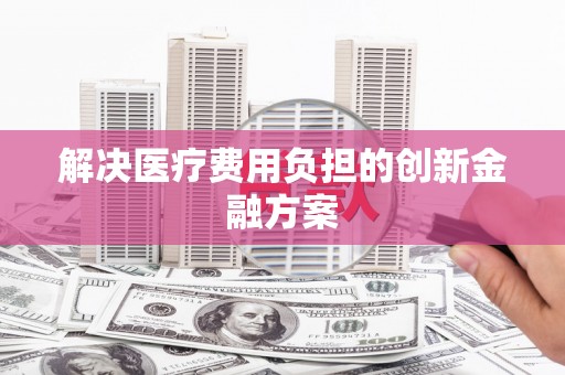 宁晋解决医疗费用负担的创新金融方案