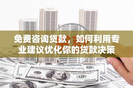 宁晋免费咨询贷款，如何利用专业建议优化你的贷款决策