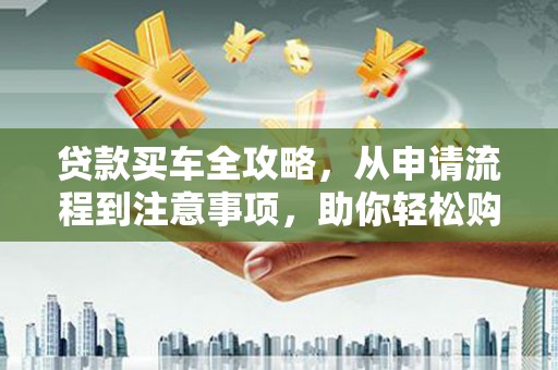 宁晋贷款买车全攻略，从申请流程到注意事项，助你轻松购车