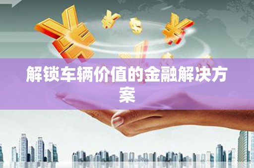 宁晋解锁车辆价值的金融解决方案