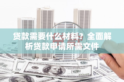 宁晋贷款需要什么材料?全面解析贷款申请所需文件 宁晋贷款需要什么材料?全面解析贷款申请所需文件