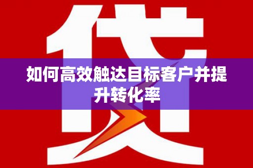 宁晋如何高效触达目标客户并提升转化率