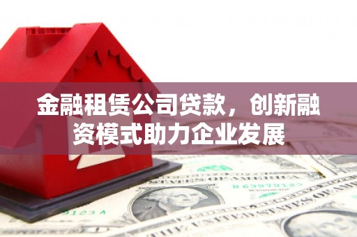 宁晋金融租赁公司贷款，创新融资模式助力企业发展
