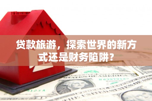 宁晋贷款旅游，探索世界的新方式还是财务陷阱？