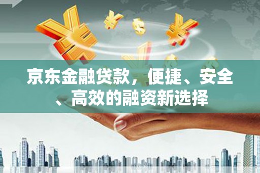 宁晋京东金融贷款，便捷、安全、高效的融资新选择